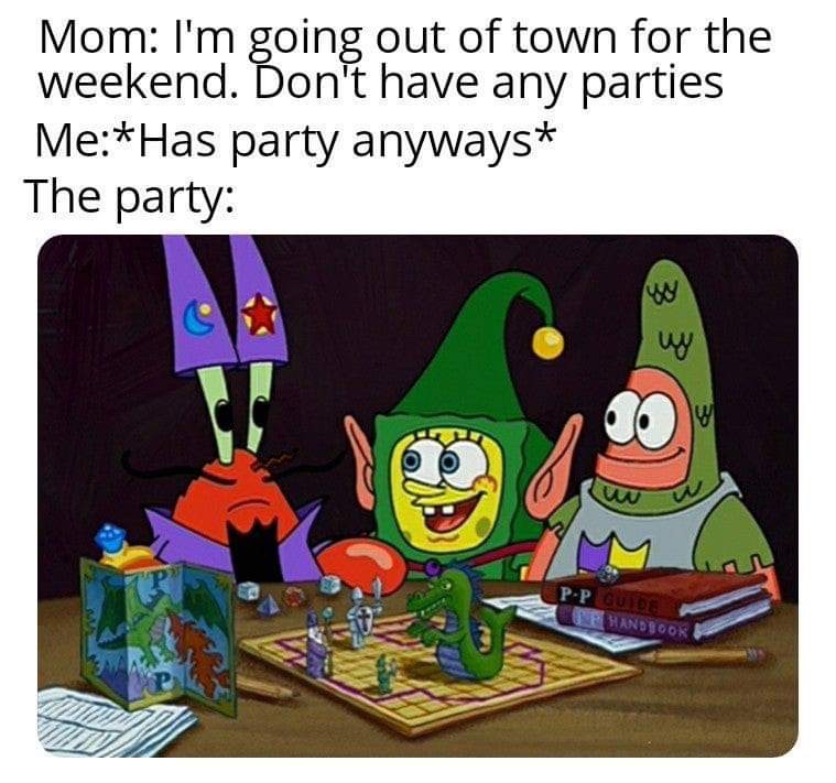 you feeling it now mr krabs - Mom I'm going out of town for the weekend. Don't have any parties MeHas party anyways The party PP Guide Standsook