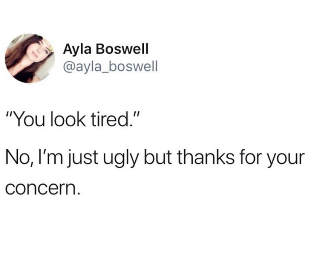 you look tired meme ugly - Ayla Boswell "You look tired." No, I'm just ugly but thanks for your concern.