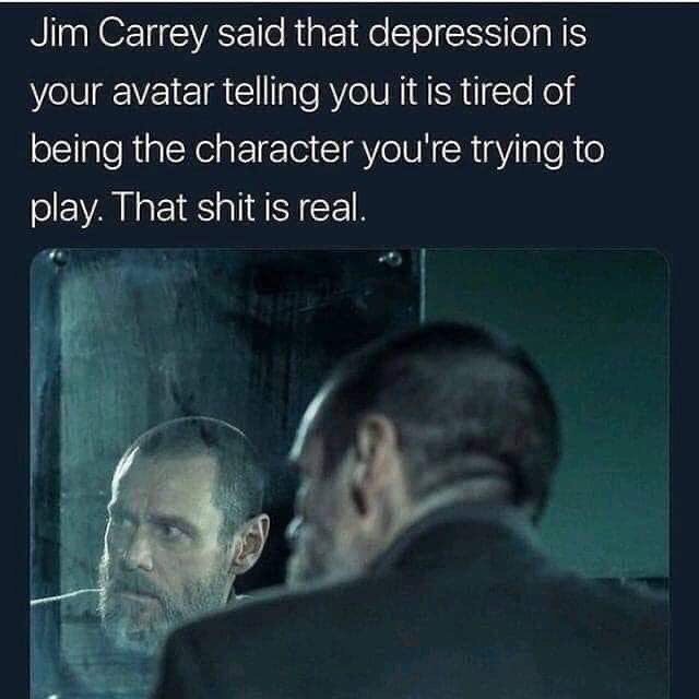 jim carrey depression avatar - Jim Carrey said that depression is your avatar telling you it is tired of being the character you're trying to play. That shit is real.