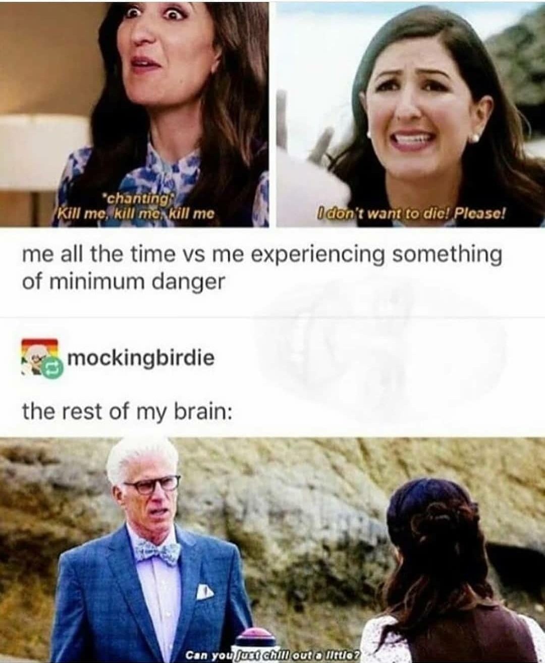 janet the good place memes - 'chanting Kill me, kill mo, kill me I don't want to die! Please! me all the time vs me experiencing something of minimum danger mockingbirdie the rest of my brain Can you fuct chill out o llttlo?