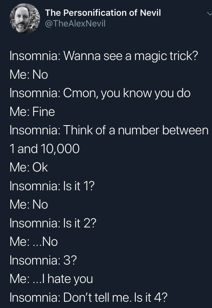 screenshot - The Personification of Nevil . Insomnia Wanna see a magic trick? Me No Insomnia Cmon, you know you do Me Fine Insomnia Think of a number between 1 and 10,000 Me Ok Insomnia Is it 1? Me No Insomnia Is it 2? Me ... No Insomnia 3? Me ...I hate y