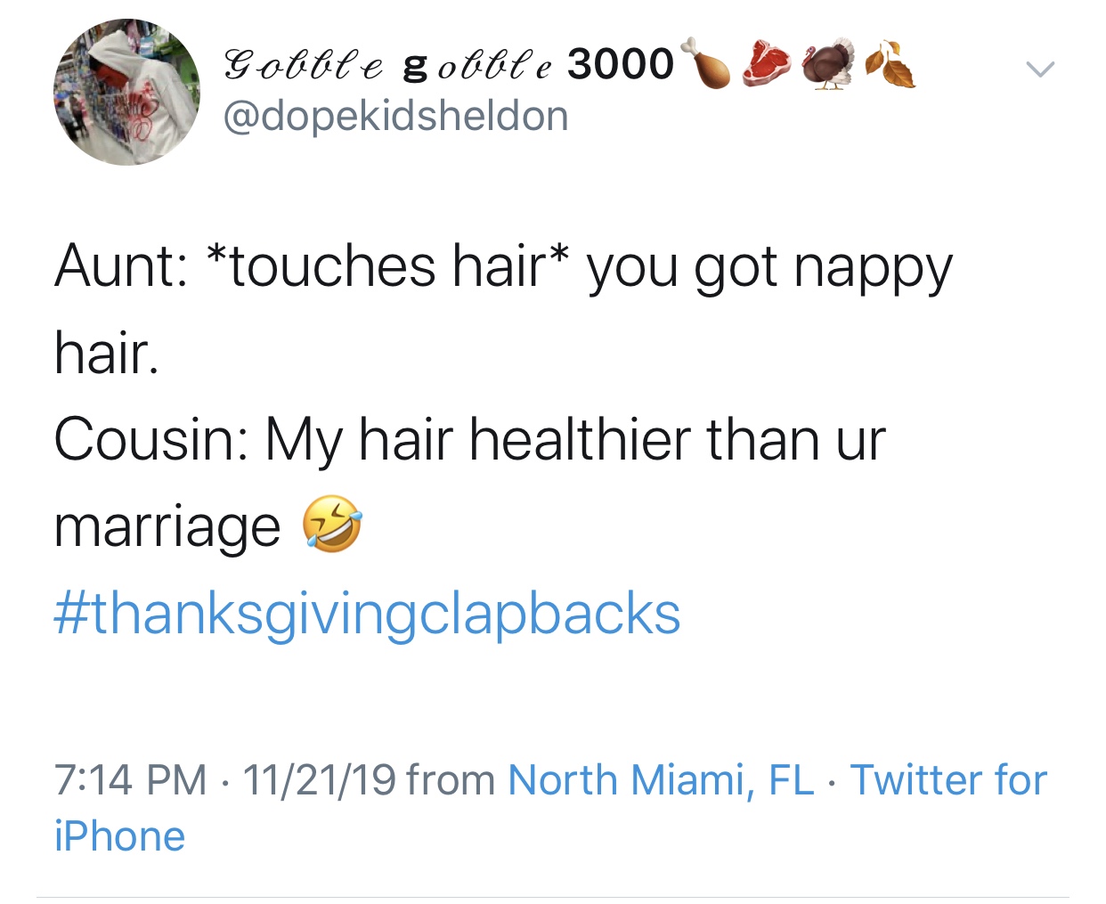 point - Gobble gobble 3000 Aunt touches hair you got nappy hair. Cousin My hair healthier than ur marriage 5 112119 from North Miami, Fl Twitter for iPhone