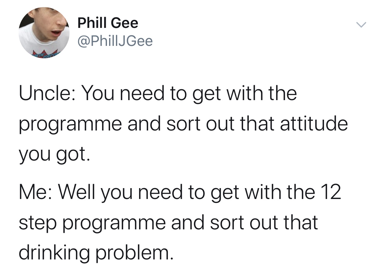 high school vs college - Phill Gee Uncle You need to get with the programme and sort out that attitude you got. Me Well you need to get with the 12 step programme and sort out that drinking problem.