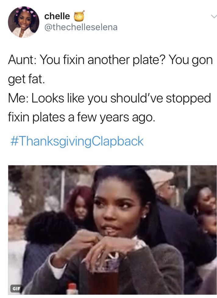 fat thanksgiving clapback - chelle Aunt You fixin another plate? You gon get fat. Me Looks you should've stopped fixin plates a few years ago. Gif