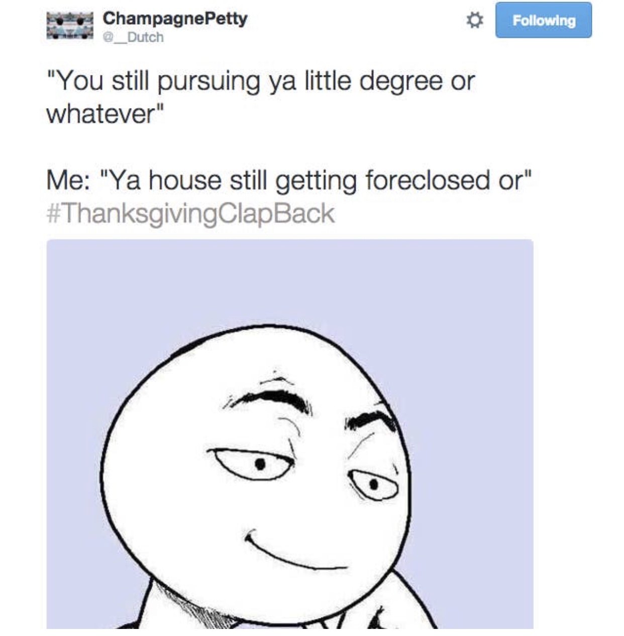 thanksgiving clapbacks - Champagne Petty Dutch ing "You still pursuing ya little degree or whatever" Me "Ya house still getting foreclosed or"