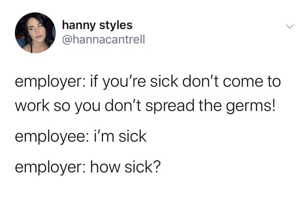hanny styles employer if you're sick don't come to work so you don't spread the germs! employee i'm sick employer how sick?