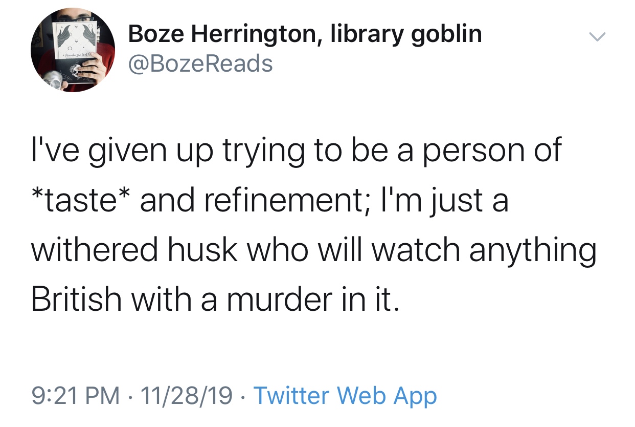 angle - Boze Herrington, library goblin I've given up trying to be a person of taste and refinement; I'm just a withered husk who will watch anything British with a murder in it. 112819 Twitter Web App