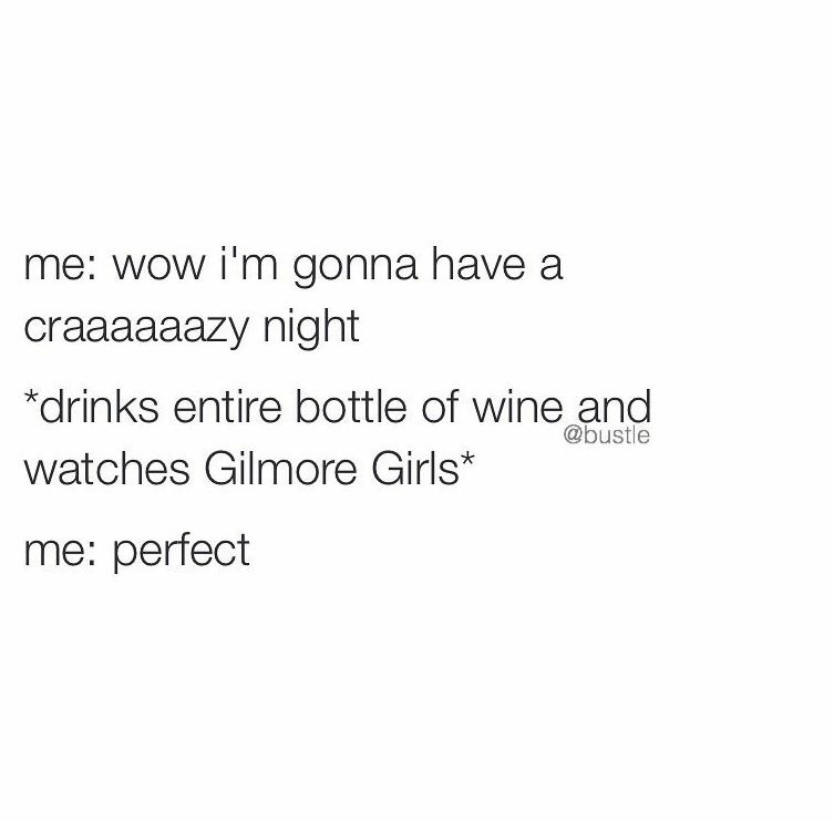angle - me wow i'm gonna have a craaaaaazy night drinks entire bottle of wine and watches Gilmore Girls me perfect