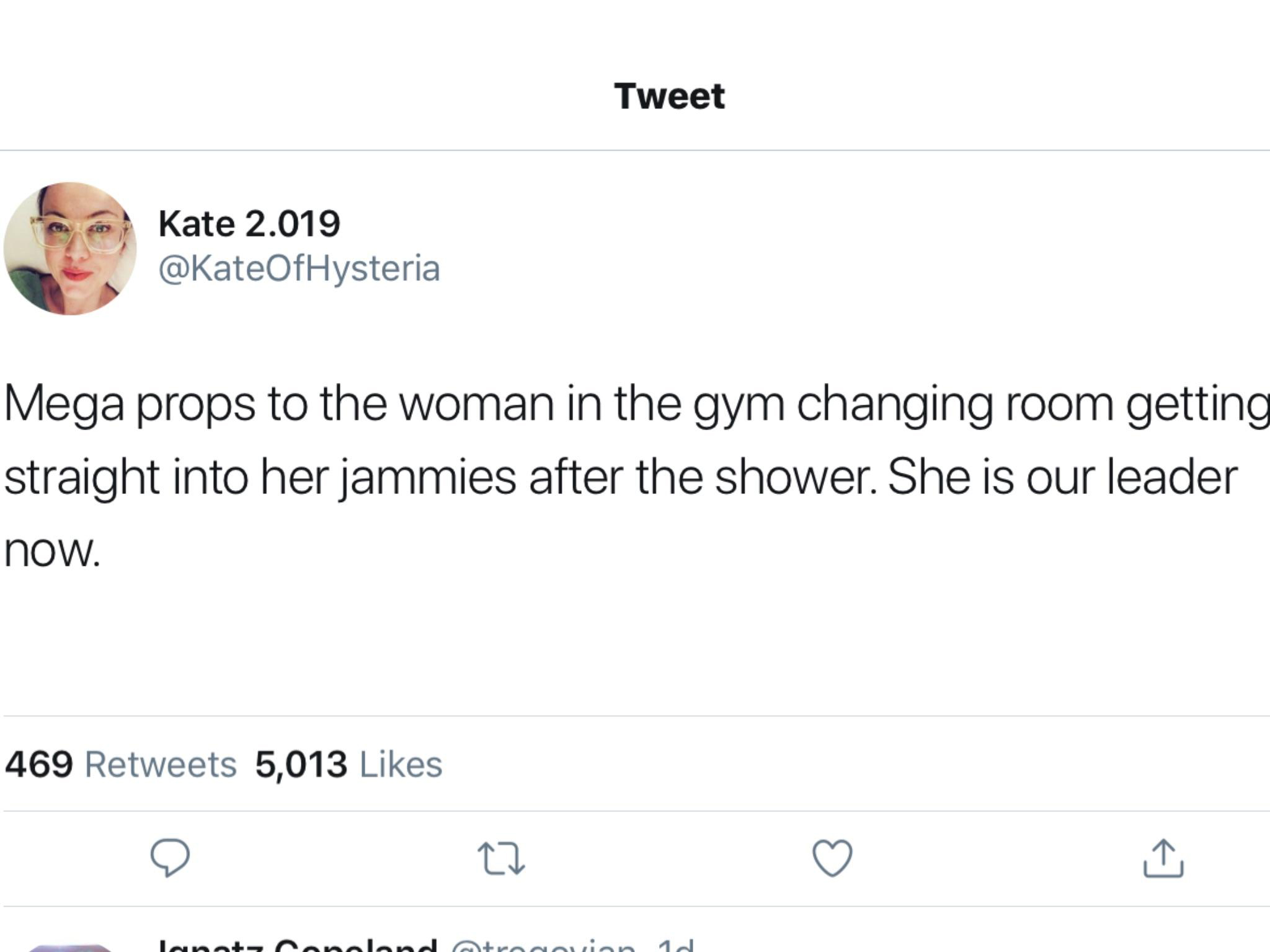 angle - Tweet Kate 2.019 Mega props to the woman in the gym changing room getting straight into her jammies after the shower. She is our leader now. 469 5,013 Tanananaland Qtroacuion 10