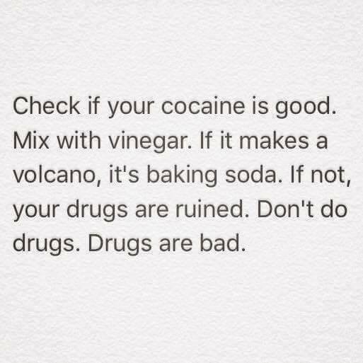 handwriting - Check if your cocaine is good. Mix with vinegar. If it makes a volcano, it's baking soda. If not, your drugs are ruined. Don't do drugs. Drugs are bad.