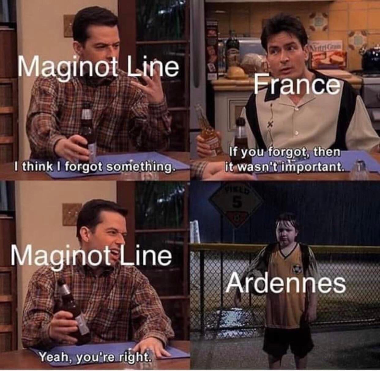 think i forgot something meme - Maginot Line Erance If you forgot, then it wasn't important. I think I forgot something. Maginot Line Ardennes Yeah, you're right.