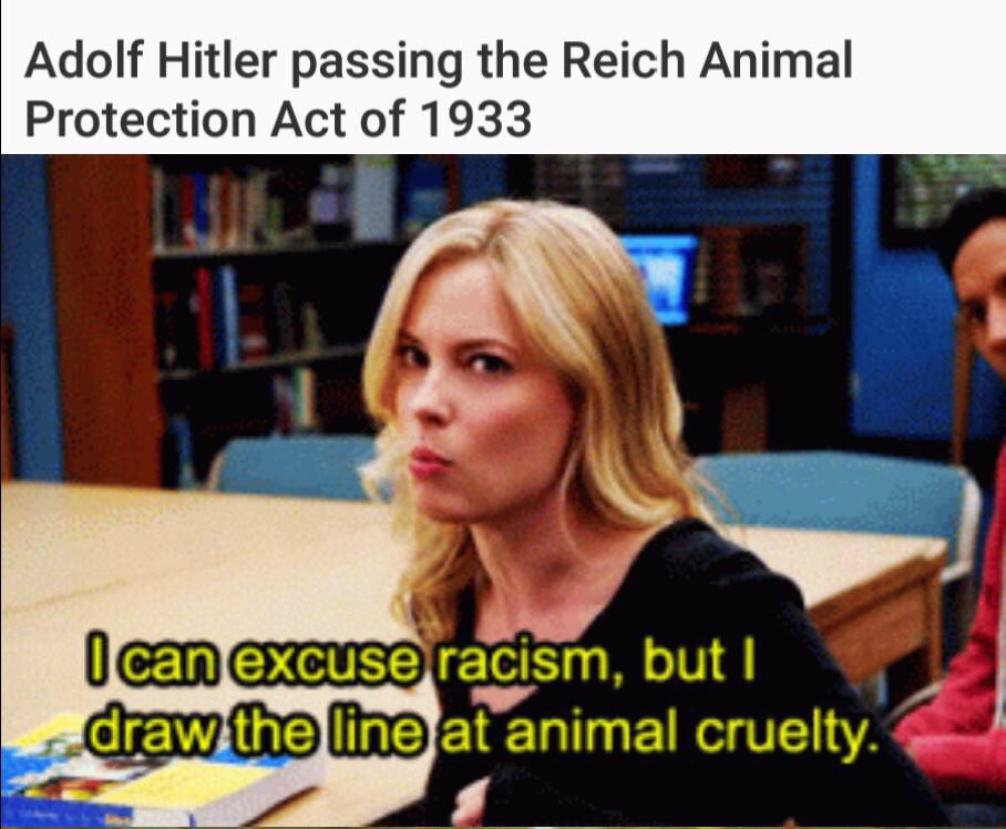 you can excuse racism - Adolf Hitler passing the Reich Animal Protection Act of 1933 I can excuse racism, but I draw the line at animal cruelty.
