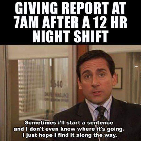 night shift meme - Giving Report At 7AM After A 12 Hr Night Shift Sometimes i'll start a sentence and I don't even know where it's going. I just hope I find it along the way.