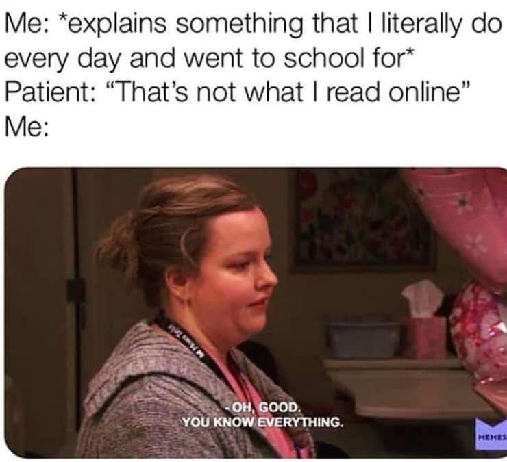 Me explains something that I literally do every day and went to school for Patient "That's not what I read online" Me Oh, Good. You Know Everything.