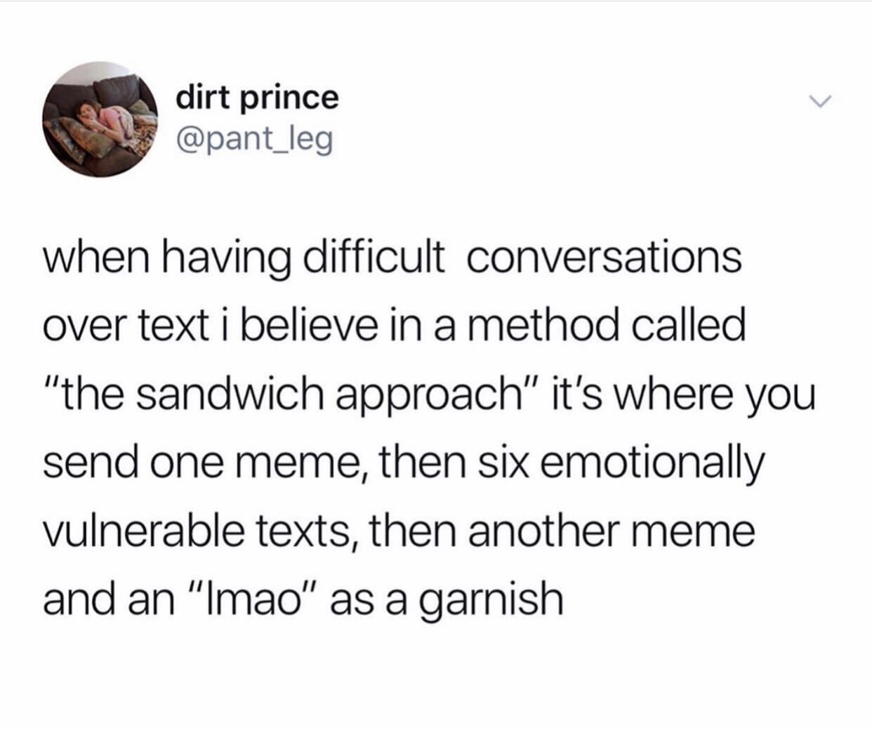 nothing more dangerous than a woman - dirt prince when having difficult conversations over text i believe in a method called "the sandwich approach" it's where you send one meme, then six emotionally vulnerable texts, then another meme and an "Imao" as a 