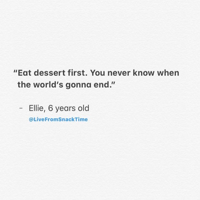 document - "Eat dessert first. You never know when the world's gonna end." Ellie, 6 years old