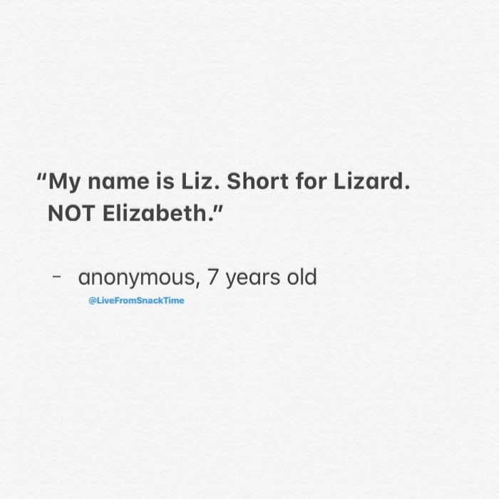 "My name is Liz. Short for Lizard. Not Elizabeth." anonymous, 7 years old