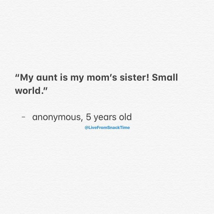 "My aunt is my mom's sister! Small world." anonymous, 5 years old