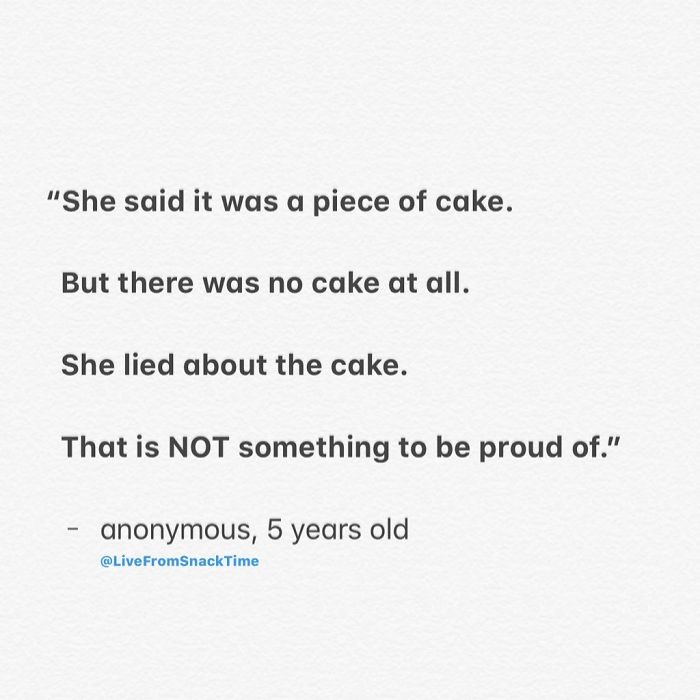 document - "She said it was a piece of cake. But there was no cake at all. She lied about the cake. That is Not something to be proud of." anonymous, 5 years old