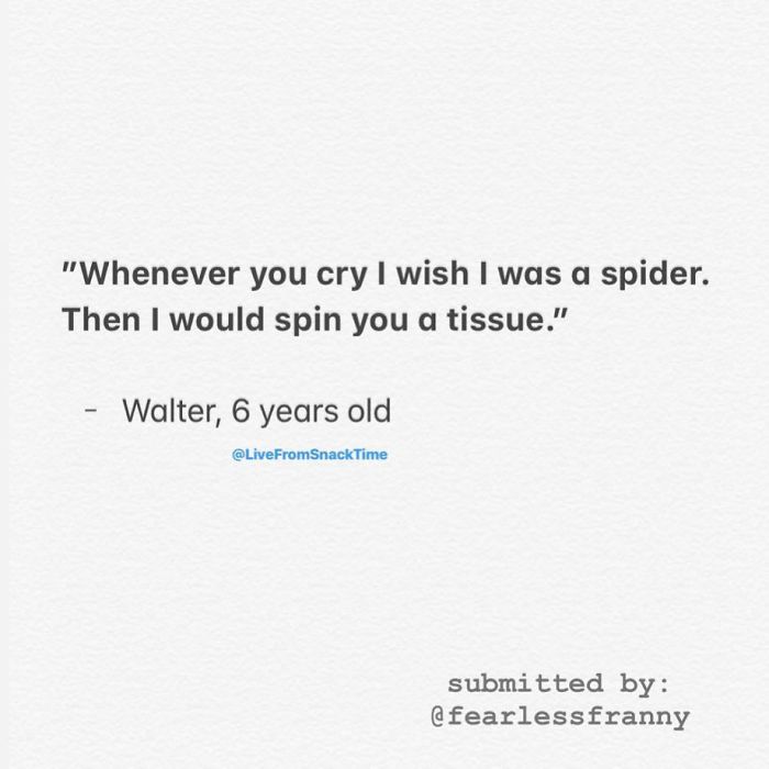 "Whenever you cry I wish I was a spider. Then I would spin you a tissue." Walter, 6 years old submitted by