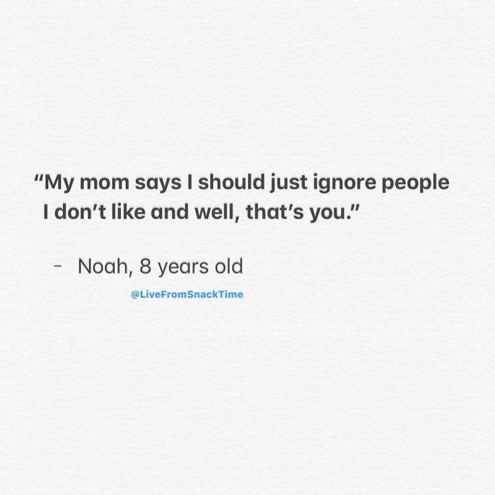 "My mom says I should just ignore people I don't and well, that's you." Noah, 8 years old From SnackTime