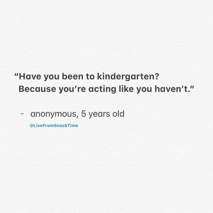 "Have you been to kindergarten? Because you're acting you haven't." anonymous, 5 years old