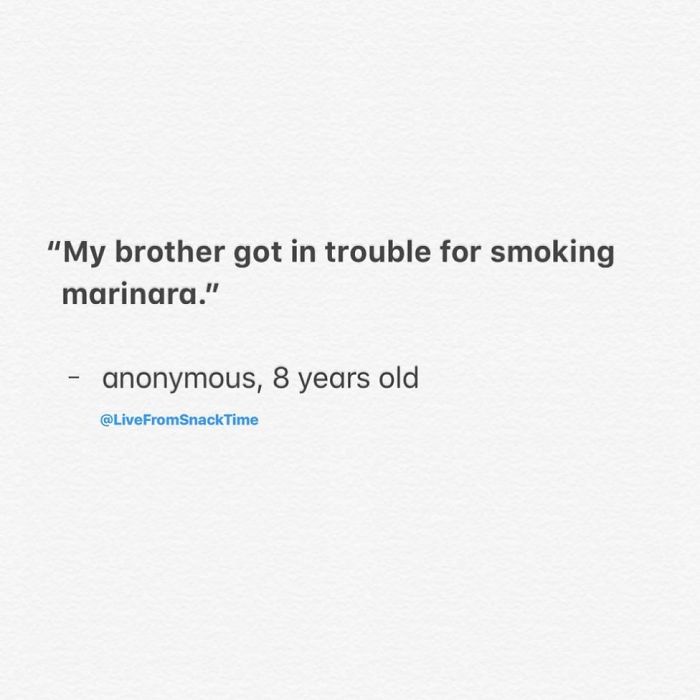 "My brother got in trouble for smoking marinara." anonymous, 8 years old FromSnackTime