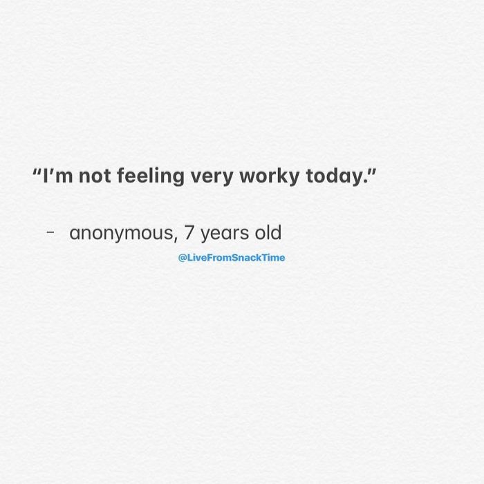 "I'm not feeling very worky today." anonymous, 7 years old