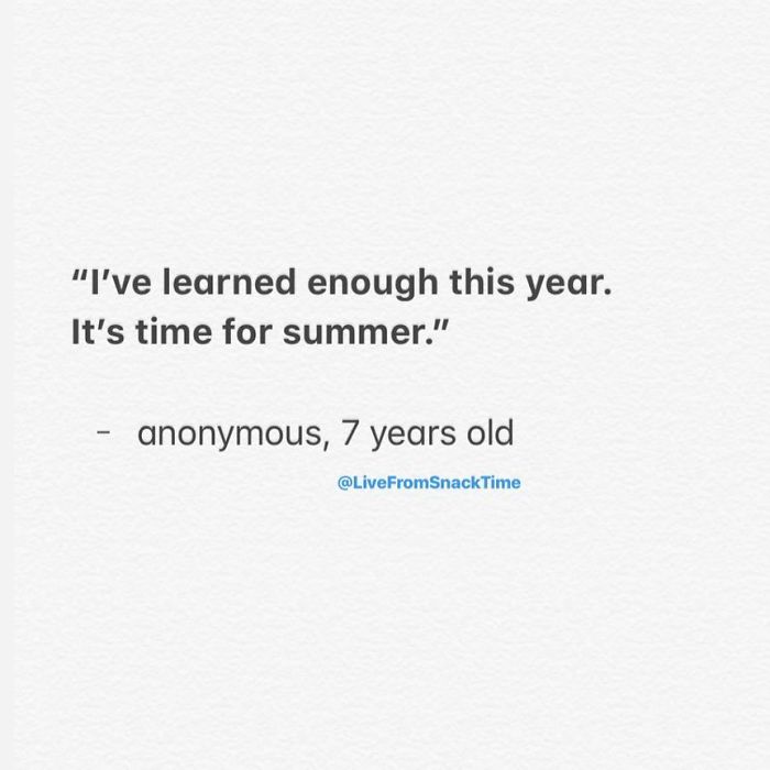 "I've learned enough this year. It's time for summer." anonymous, 7 years old