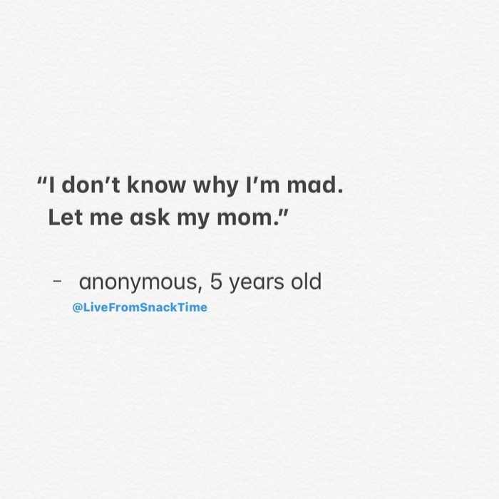 "I don't know why I'm mad. Let me ask my mom." anonymous, 5 years old