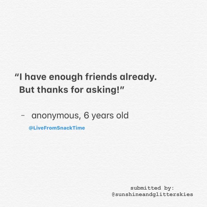 "I have enough friends already. But thanks for asking!" anonymous, 6 years old submitted by