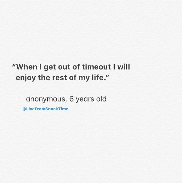 "When I get out of timeout I will enjoy the rest of my life." anonymous, 6 years old Time