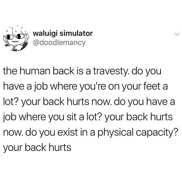 not to procrastinate - waluigi simulator the human back is a travesty do you have a job where you're on your feet a lot? your back hurts now. do you have a job where you sit a lot? your back hurts now. do you exist in a physical capacity? your back hurts
