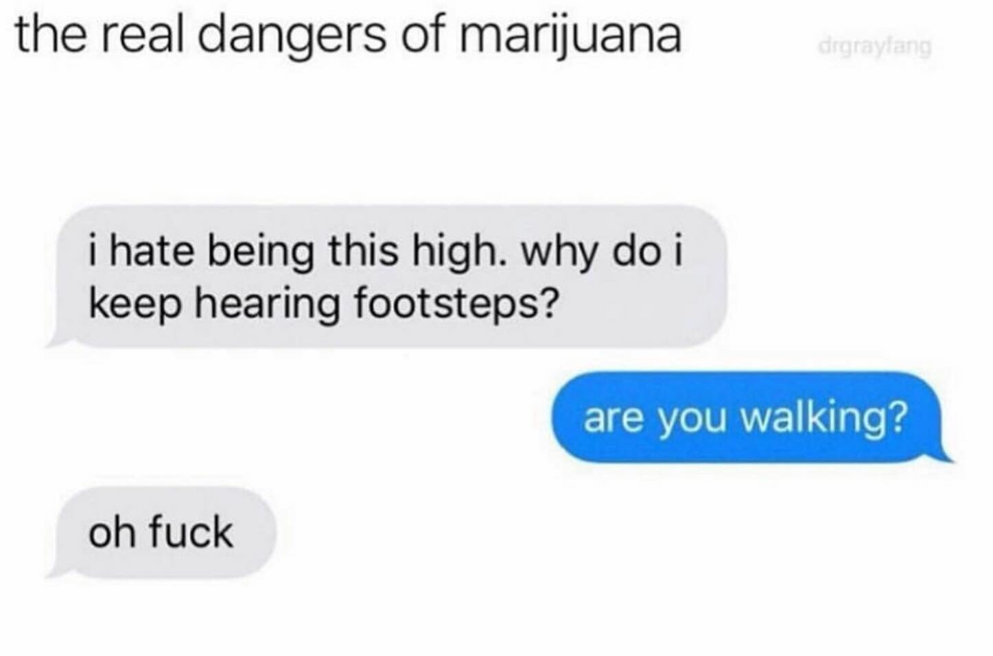 do i keep hearing footsteps - the real dangers of marijuana i hate being this high. why do i keep hearing footsteps? are you walking? oh fuck