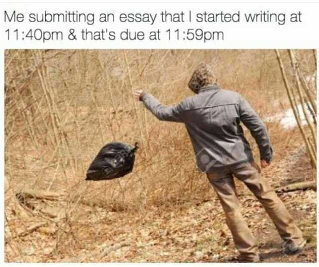 essay garbage meme - Me submitting an essay that I started writing at pm & that's due at pm