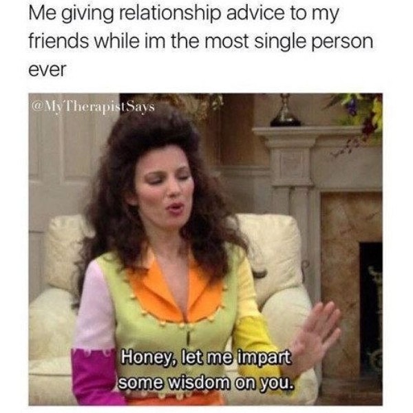 funny relationship memes - Me giving relationship advice to my friends while im the most single person ever Therapist Says Honey, let me impart some wisdom on you.