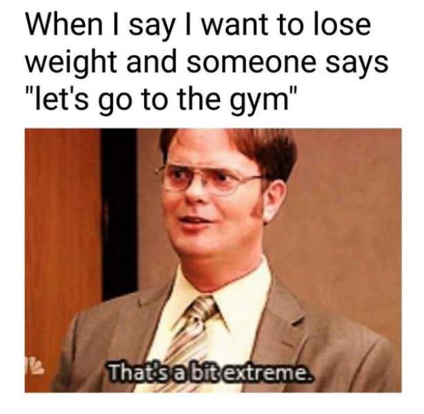 the office - losing weight memes - When I say I want to lose weight and someone says "let's go to the gym" That'sabit extreme