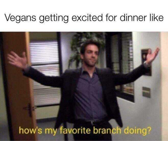 the office - hows my favorite branch doing vegan - Vegans getting excited for dinner how's my favorite branch doing?