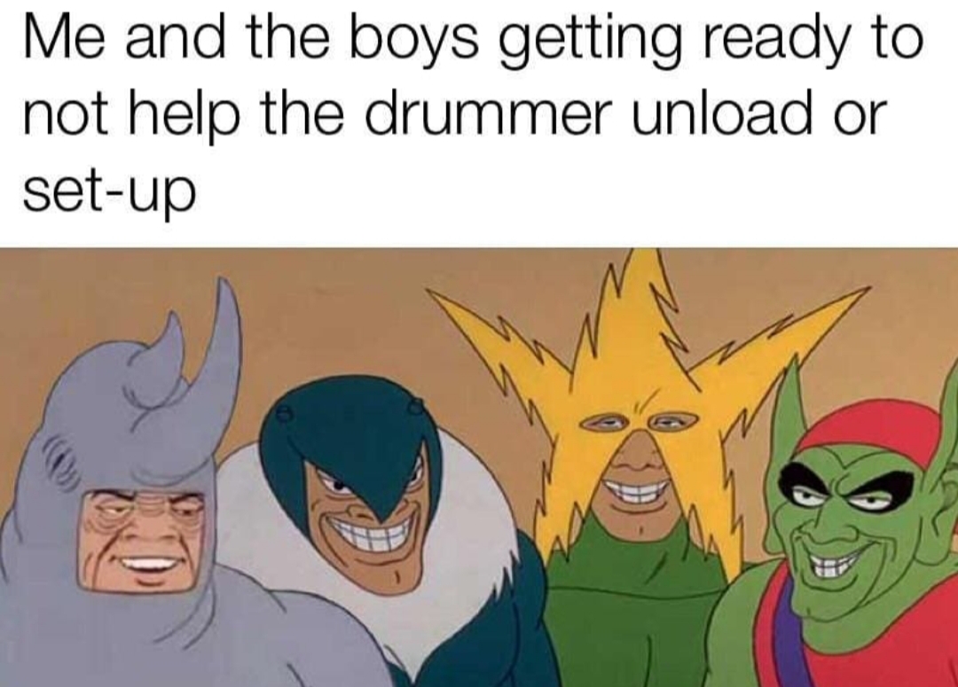 me and the bois memes - Me and the boys getting ready to not help the drummer unload or setup