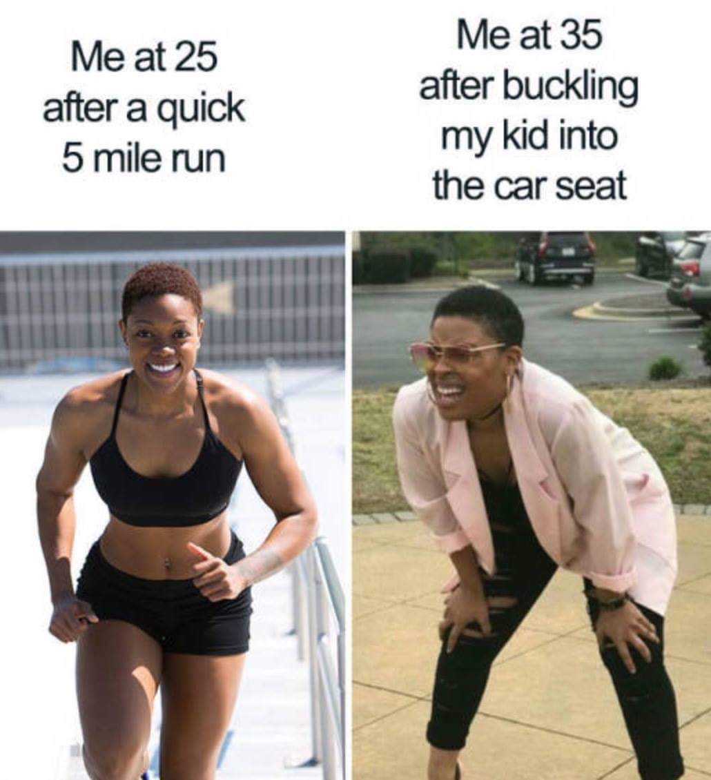 me and my mom meme - Me at 25 after a quick 5 mile run Me at 35 after buckling my kid into the car seat