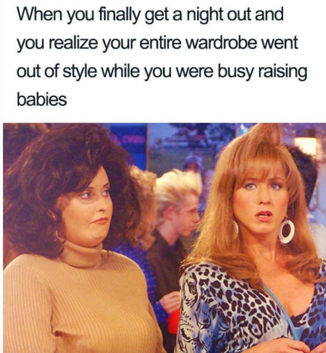 mom going out meme - When you finally get a night out and you realize your entire wardrobe went out of style while you were busy raising babies