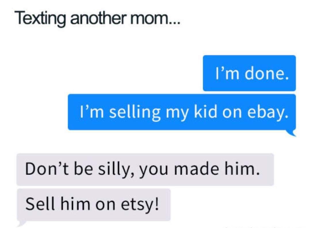 organization - Texting another mom... I'm done. I'm selling my kid on ebay. Don't be silly, you made him. Sell him on etsy!