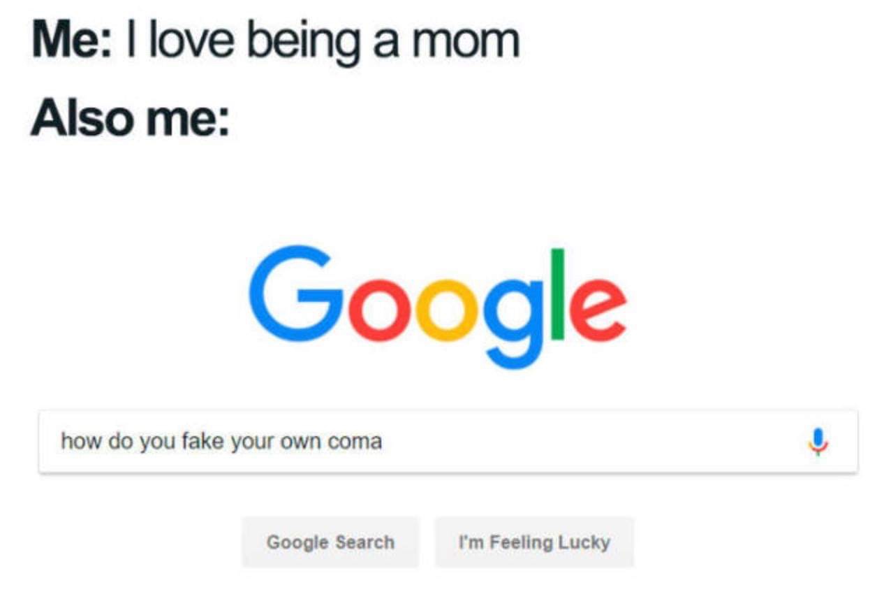 do you love me google - Me I love being a mom Also me Google how do you fake your own coma Google Search I'm Feeling Lucky
