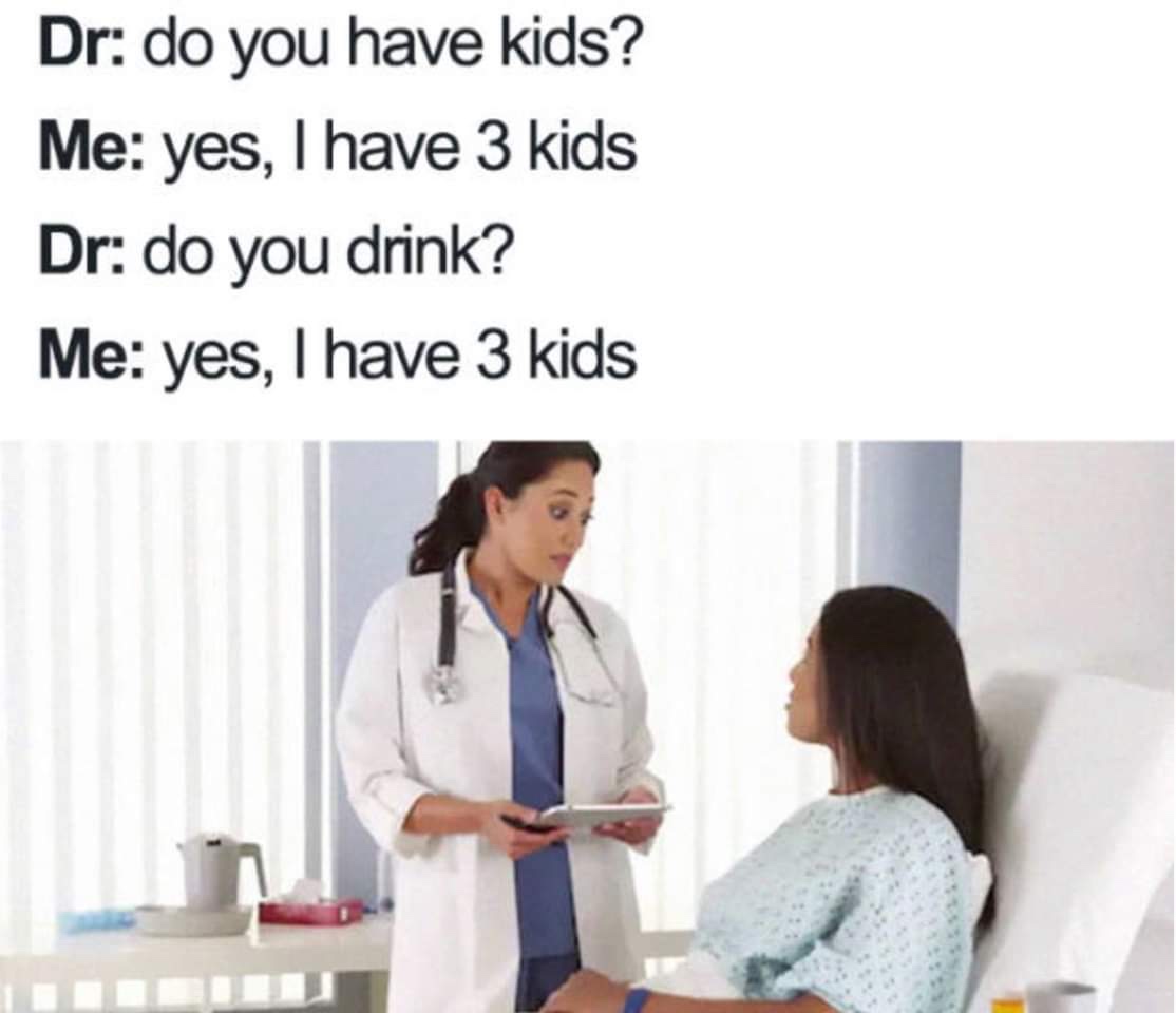 dr do you have kids me yes - Dr do you have kids? Me yes, I have 3 kids Dr do you drink? Me yes, I have 3 kids