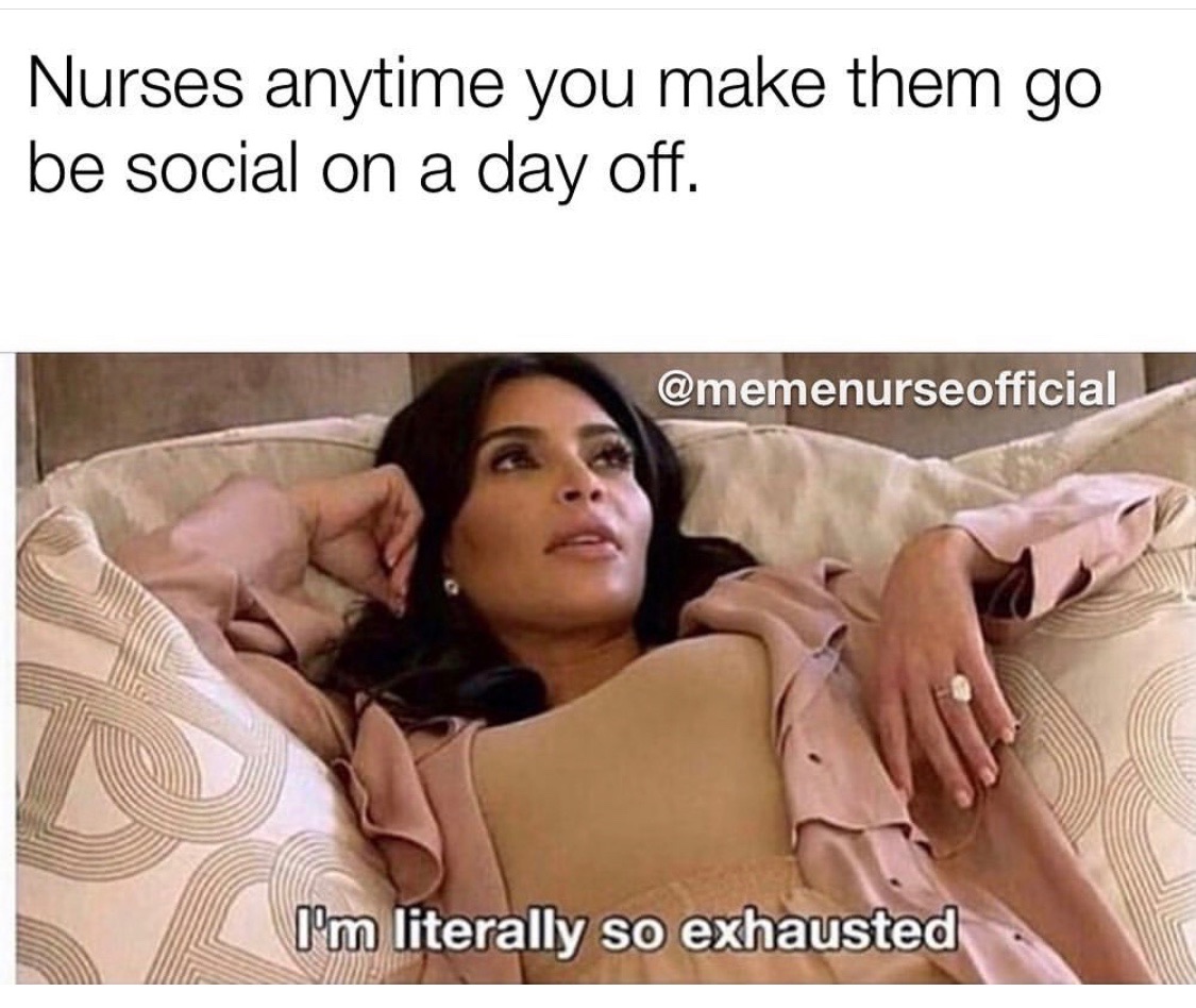 suck him to sleep meme - Nurses anytime you make them go be social on a day off. I'm literally so exhausted