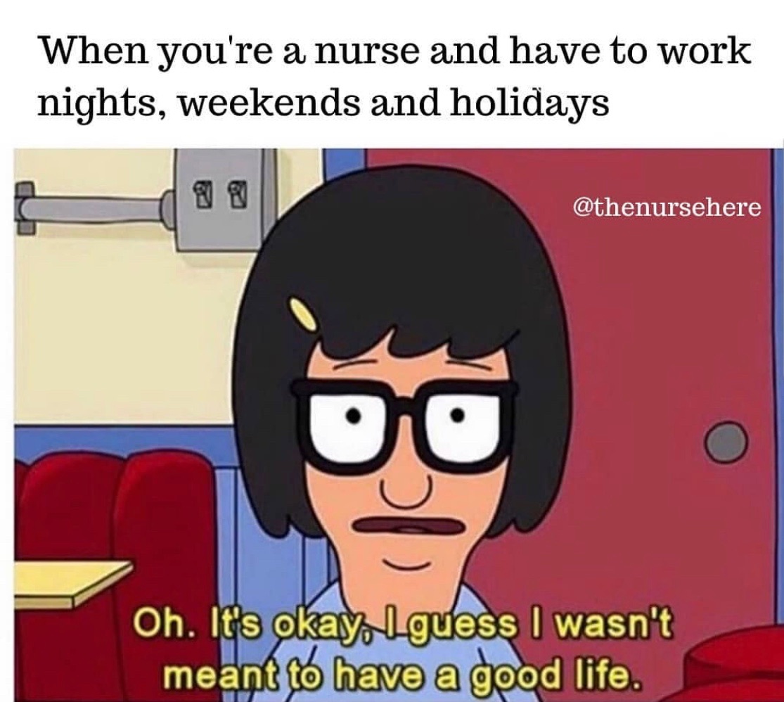 bobs burgers meme - When you're a nurse and have to work nights, weekends and holidays Oh. It's okay, I guess I wasn't meant to have a good life.