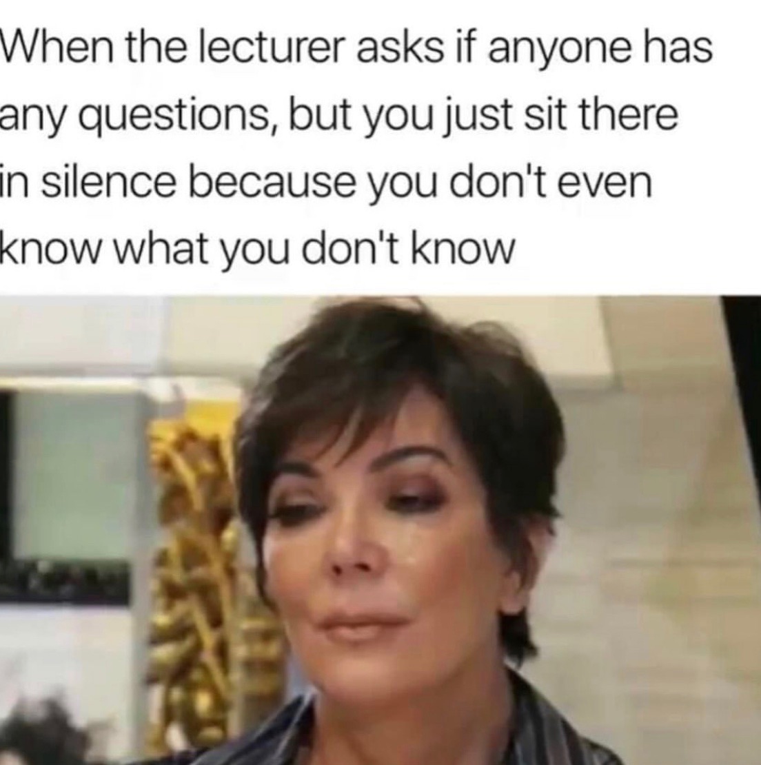 kris jenner reaction - When the lecturer asks if anyone has any questions, but you just sit there in silence because you don't even know what you don't know