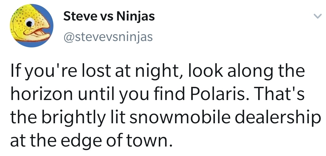 happiness - Steve vs Ninjas If you're lost at night, look along the horizon until you find Polaris. That's the brightly lit snowmobile dealership at the edge of town.