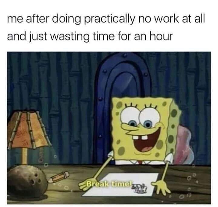 wasting time meme - me after doing practically no work at all and just wasting time for an hour Break times
