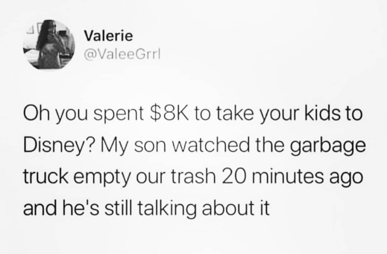diagram - Valerie Oh you spent $8K to take your kids to Disney? My son watched the garbage truck empty our trash 20 minutes ago and he's still talking about it